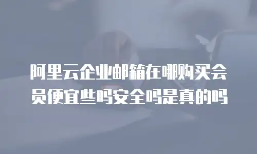 阿里云企业邮箱在哪购买会员便宜些吗安全吗是真的吗