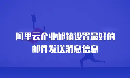 阿里云企业邮箱设置最好的邮件发送消息信息