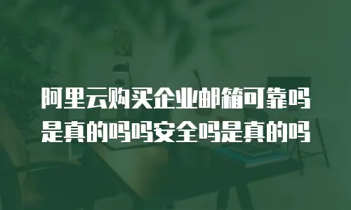 阿里云购买企业邮箱可靠吗是真的吗吗安全吗是真的吗