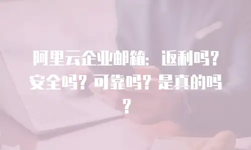 阿里云企业邮箱：返利吗？安全吗？可靠吗？是真的吗？