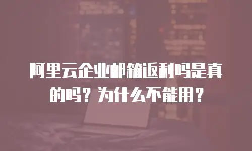 阿里云企业邮箱返利吗是真的吗?为什么不能用?