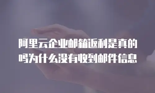 阿里云企业邮箱返利是真的吗为什么没有收到邮件信息