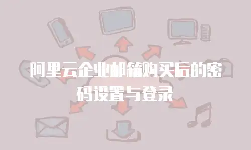 阿里云企业邮箱购买后的密码设置与登录
