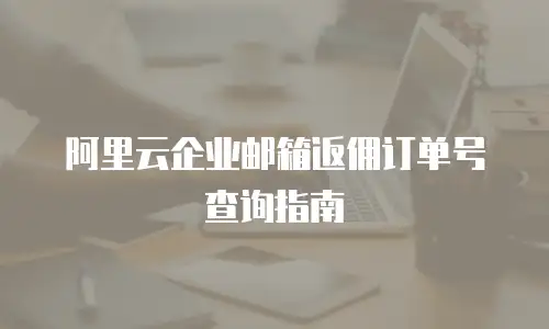 阿里云企业邮箱返佣订单号查询指南
