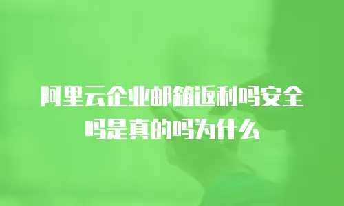 阿里云企业邮箱返利吗安全吗是真的吗为什么