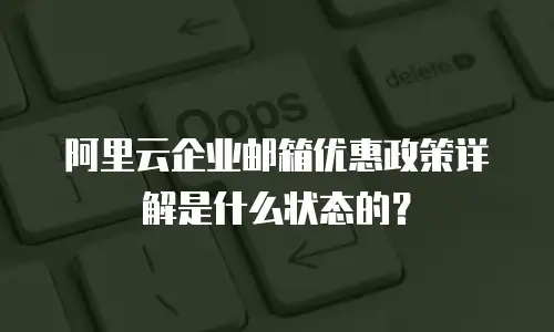 阿里云企业邮箱优惠政策详解是什么状态的？