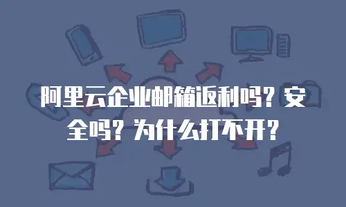 阿里云企业邮箱返利吗？安全吗？为什么打不开？