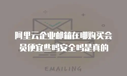阿里云企业邮箱在哪购买会员便宜些吗安全吗是真的