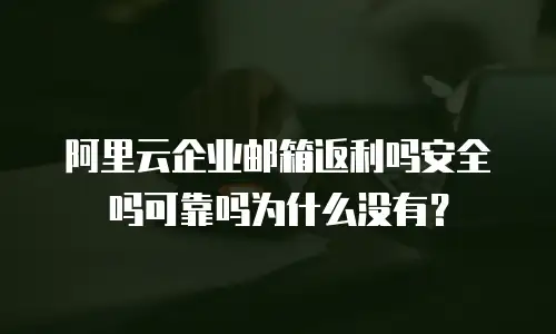 阿里云企业邮箱返利吗安全吗可靠吗为什么没有？