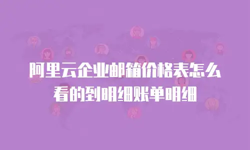 阿里云企业邮箱价格表怎么看的到明细账单明细