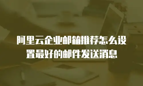阿里云企业邮箱推荐怎么设置最好的邮件发送消息