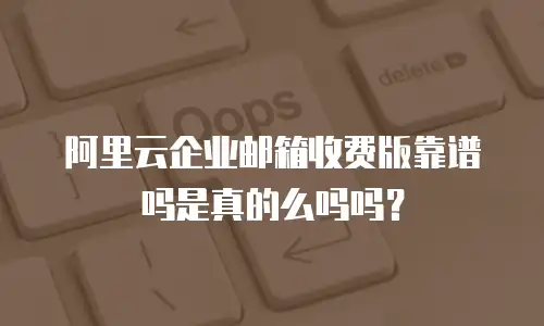 阿里云企业邮箱收费版靠谱吗是真的么吗吗？