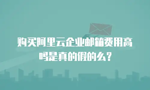 购买阿里云企业邮箱费用高吗是真的假的么？