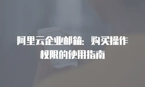 阿里云企业邮箱：购买操作权限的使用指南