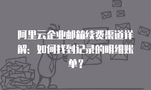 阿里云企业邮箱续费渠道详解：如何找到记录的明细账单？