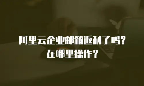 阿里云企业邮箱返利了吗？在哪里操作？