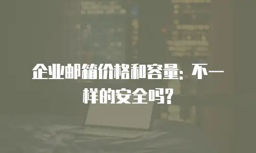 企业邮箱价格和容量: 不一样的安全吗?