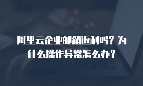 阿里云企业邮箱返利吗？为什么操作异常怎么办？