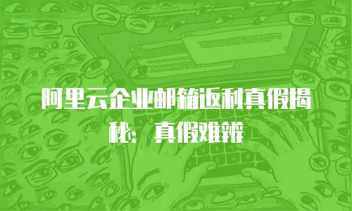 阿里云企业邮箱返利真假揭秘：真假难辨
