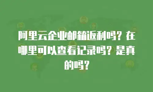 阿里云企业邮箱返利吗？在哪里可以查看记录吗？是真的吗？