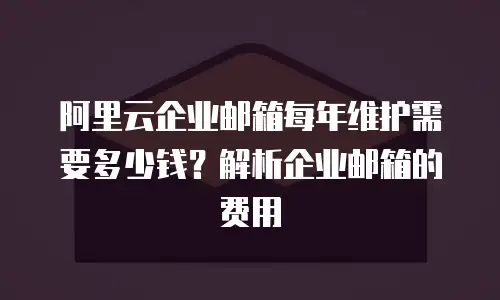 阿里云企业邮箱每年维护需要多少钱？解析企业邮箱的费用