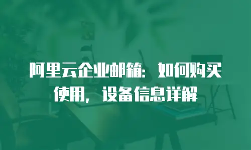 阿里云企业邮箱：如何购买使用，设备信息详解