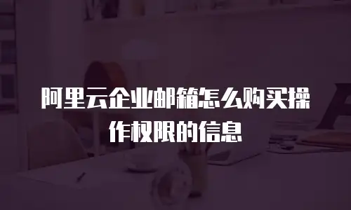 阿里云企业邮箱怎么购买操作权限的信息