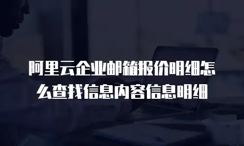 阿里云企业邮箱报价明细怎么查找信息内容信息明细