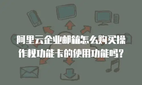阿里云企业邮箱怎么购买操作权功能卡的使用功能吗?