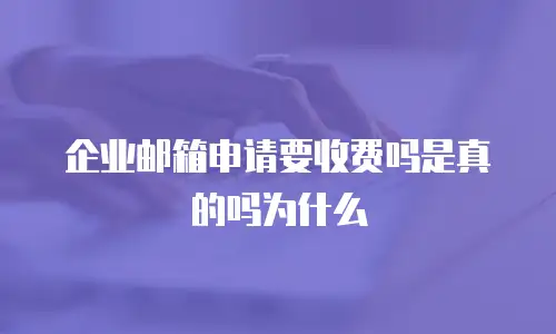 企业邮箱申请要收费吗是真的吗为什么