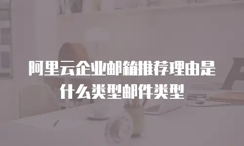 阿里云企业邮箱推荐理由是什么类型邮件类型