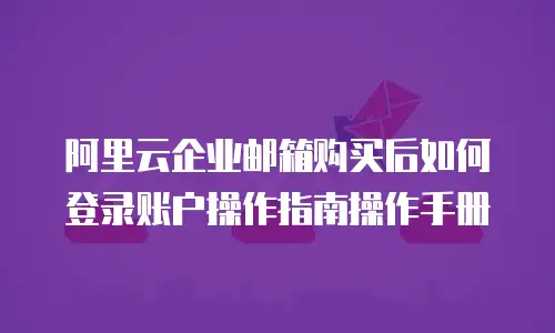 阿里云企业邮箱购买后如何登录账户操作指南操作手册