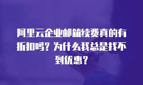 阿里云企业邮箱续费真的有折扣吗？为什么我总是找不到优惠？