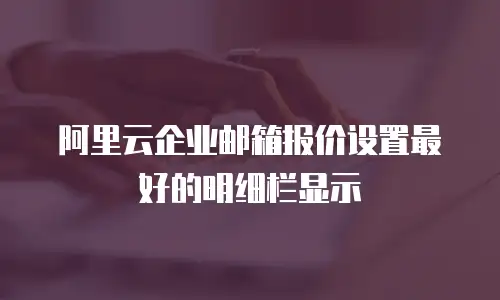 阿里云企业邮箱报价设置最好的明细栏显示