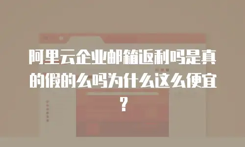 阿里云企业邮箱返利吗是真的假的么吗为什么这么便宜？