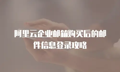 阿里云企业邮箱购买后的邮件信息登录攻略