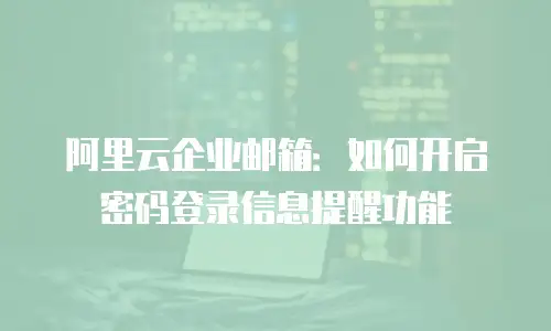 阿里云企业邮箱：如何开启密码登录信息提醒功能