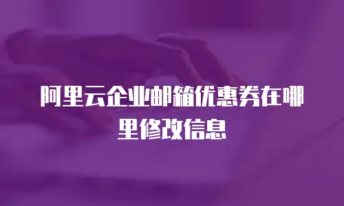 阿里云企业邮箱优惠券在哪里修改信息