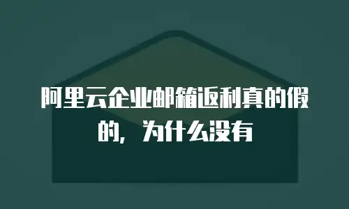 阿里云企业邮箱返利真的假的,为什么没有