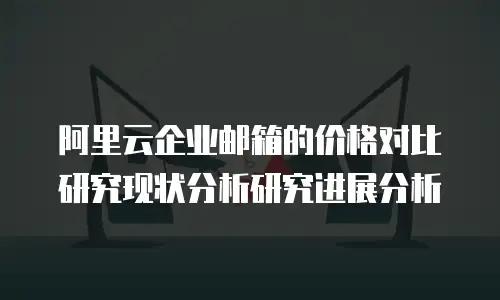 阿里云企业邮箱的价格对比研究现状分析研究进展分析