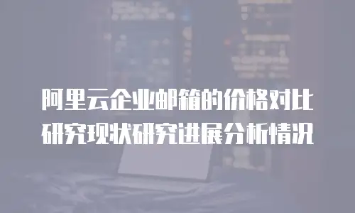 阿里云企业邮箱的价格对比研究现状研究进展分析情况