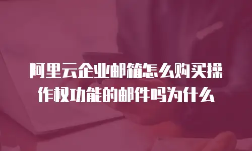 阿里云企业邮箱怎么购买操作权功能的邮件吗为什么