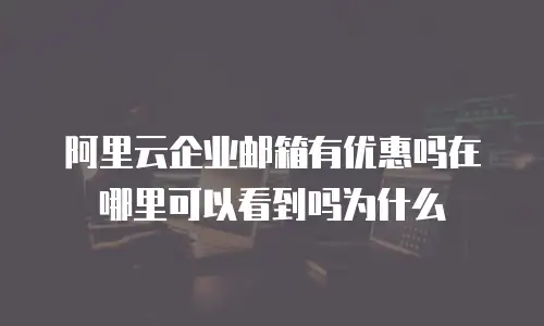 阿里云企业邮箱有优惠吗在哪里可以看到吗为什么