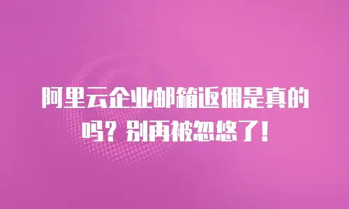 阿里云企业邮箱返佣是真的吗?别再被忽悠了!