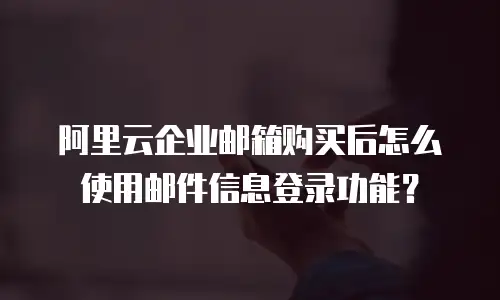 阿里云企业邮箱购买后怎么使用邮件信息登录功能？