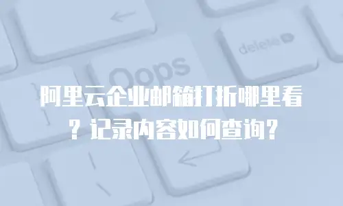 阿里云企业邮箱打折哪里看？记录内容如何查询？