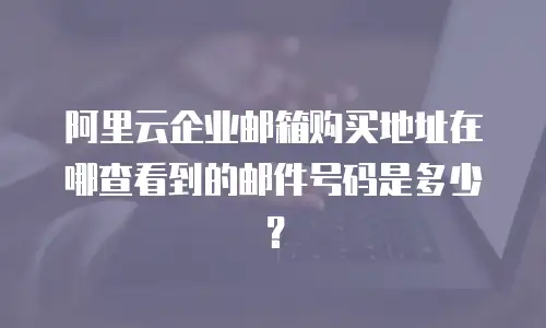 阿里云企业邮箱购买地址在哪查看到的邮件号码是多少？