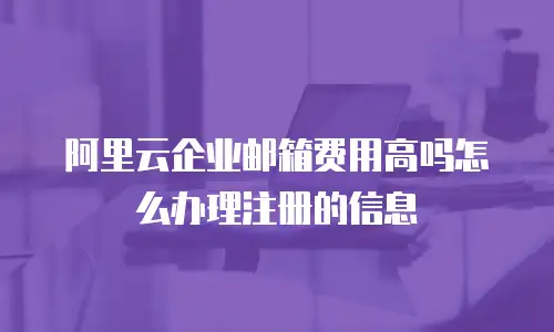 阿里云企业邮箱费用高吗怎么办理注册的信息