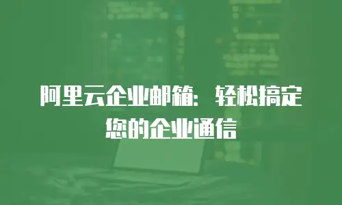 阿里云企业邮箱：轻松搞定您的企业通信