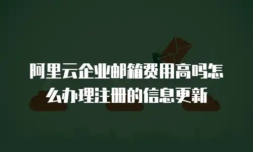 阿里云企业邮箱费用高吗怎么办理注册的信息更新